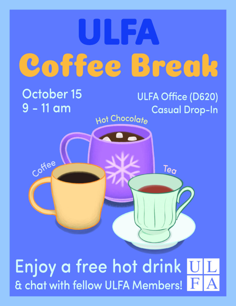 Blue poster advertising ULFA Coffee Break on October 15 from 9:00 - 11:00 am at the ULFA Office (D620). Enjoy a free hot drink & chat with fellow ULFA Members!